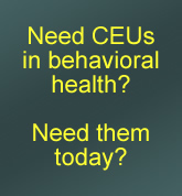 Need Behavioral Health CEUs?  Need them today?